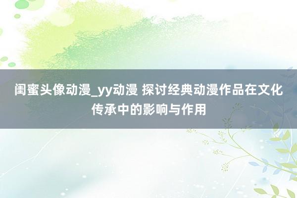 闺蜜头像动漫_yy动漫 探讨经典动漫作品在文化传承中的影响与作用