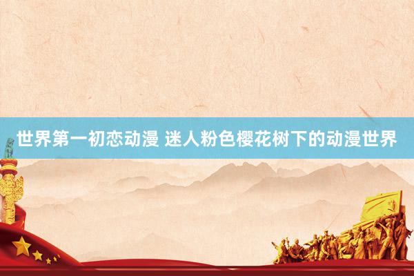 世界第一初恋动漫 迷人粉色樱花树下的动漫世界