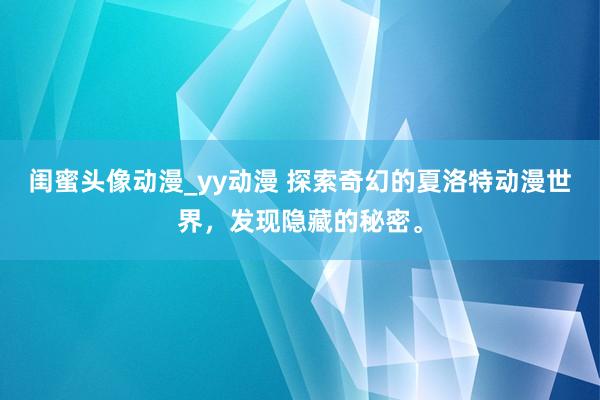 闺蜜头像动漫_yy动漫 探索奇幻的夏洛特动漫世界，发现隐藏的秘密。