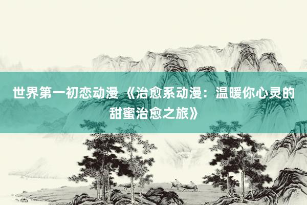 世界第一初恋动漫 《治愈系动漫：温暖你心灵的甜蜜治愈之旅》