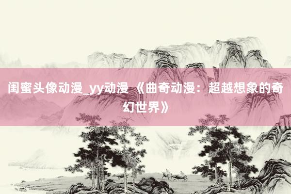 闺蜜头像动漫_yy动漫 《曲奇动漫：超越想象的奇幻世界》