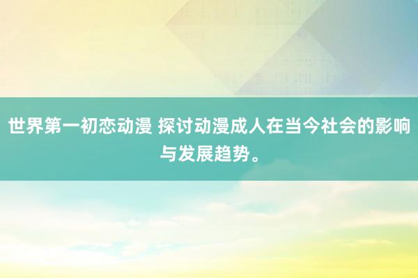 世界第一初恋动漫 探讨动漫成人在当今社会的影响与发展趋势。