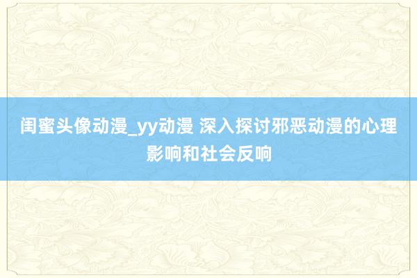 闺蜜头像动漫_yy动漫 深入探讨邪恶动漫的心理影响和社会反响