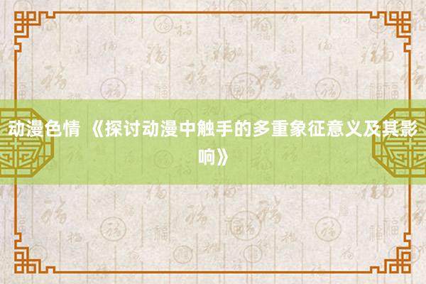 动漫色情 《探讨动漫中触手的多重象征意义及其影响》