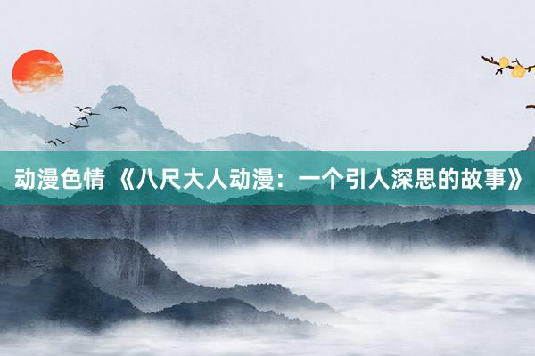 动漫色情 《八尺大人动漫：一个引人深思的故事》