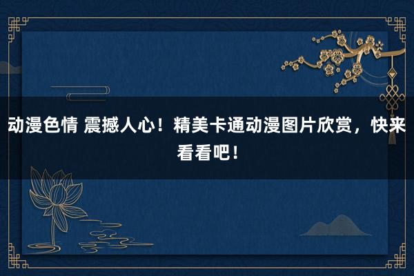 动漫色情 震撼人心！精美卡通动漫图片欣赏，快来看看吧！