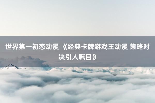 世界第一初恋动漫 《经典卡牌游戏王动漫 策略对决引人瞩目》