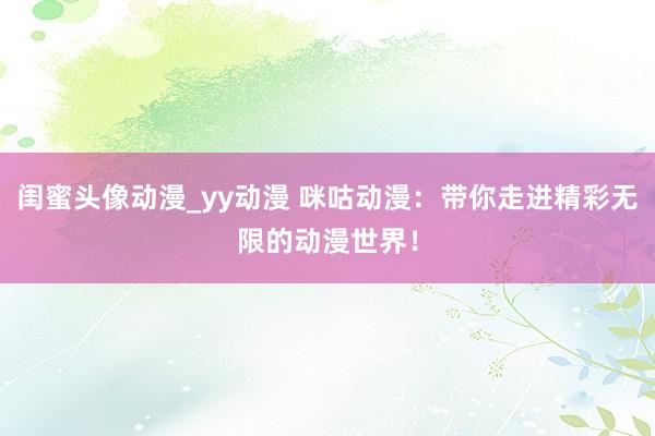 闺蜜头像动漫_yy动漫 咪咕动漫：带你走进精彩无限的动漫世界！