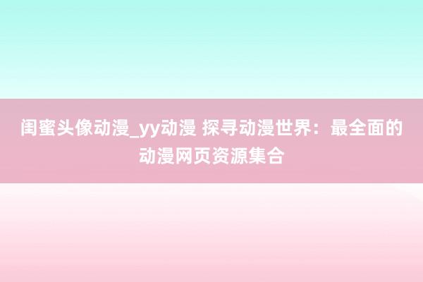 闺蜜头像动漫_yy动漫 探寻动漫世界：最全面的动漫网页资源集合
