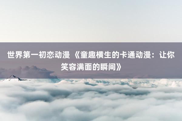 世界第一初恋动漫 《童趣横生的卡通动漫：让你笑容满面的瞬间》