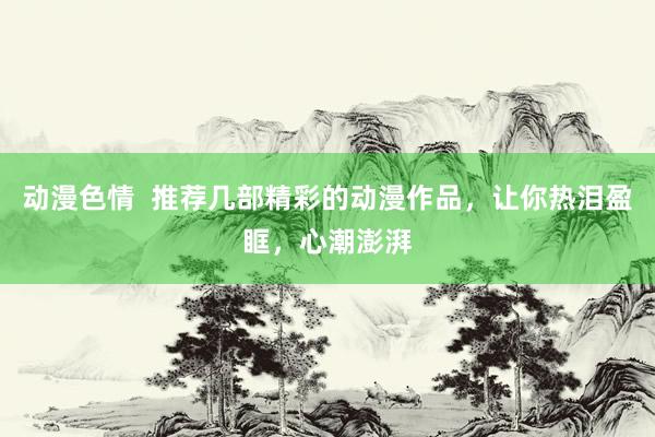 动漫色情  推荐几部精彩的动漫作品，让你热泪盈眶，心潮澎湃