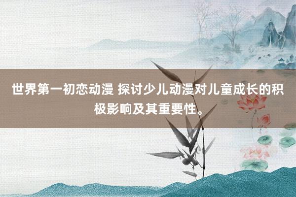 世界第一初恋动漫 探讨少儿动漫对儿童成长的积极影响及其重要性。