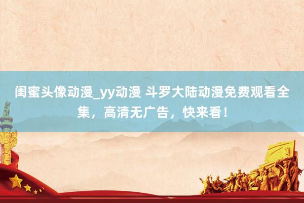 闺蜜头像动漫_yy动漫 斗罗大陆动漫免费观看全集，高清无广告，快来看！