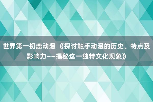 世界第一初恋动漫 《探讨触手动漫的历史、特点及影响力——揭秘这一独特文化现象》