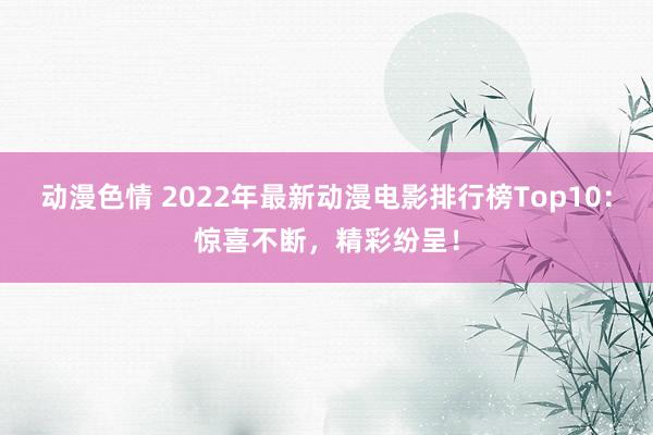 动漫色情 2022年最新动漫电影排行榜Top10：惊喜不断，精彩纷呈！