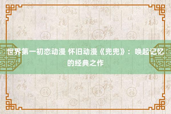世界第一初恋动漫 怀旧动漫《兜兜》：唤起记忆的经典之作