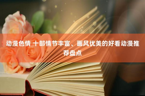 动漫色情 十部情节丰富、画风优美的好看动漫推荐盘点