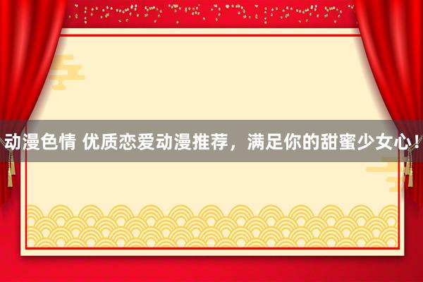 动漫色情 优质恋爱动漫推荐，满足你的甜蜜少女心！