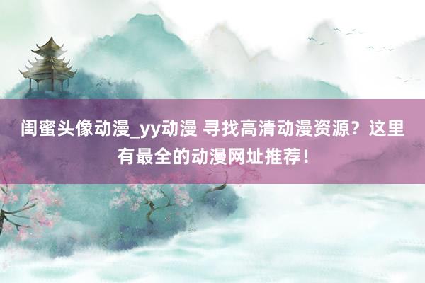 闺蜜头像动漫_yy动漫 寻找高清动漫资源？这里有最全的动漫网址推荐！