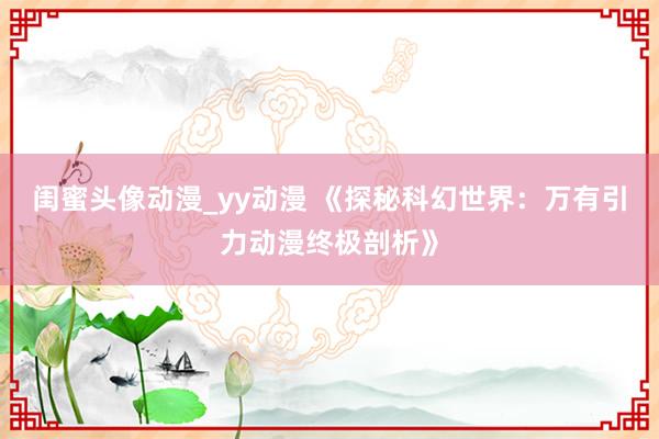 闺蜜头像动漫_yy动漫 《探秘科幻世界：万有引力动漫终极剖析》