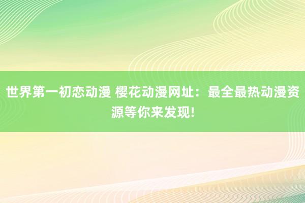 世界第一初恋动漫 樱花动漫网址：最全最热动漫资源等你来发现!