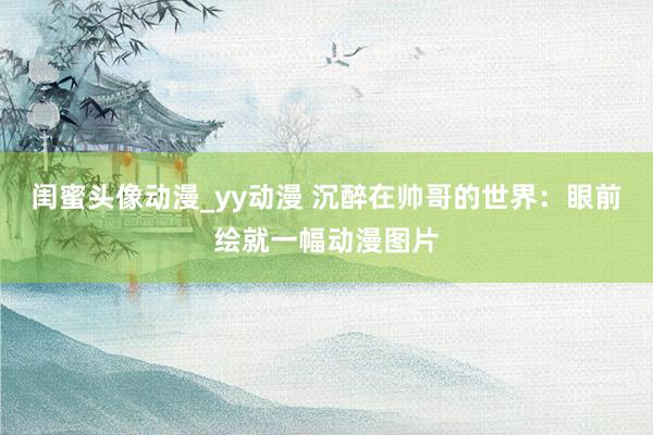 闺蜜头像动漫_yy动漫 沉醉在帅哥的世界：眼前绘就一幅动漫图片