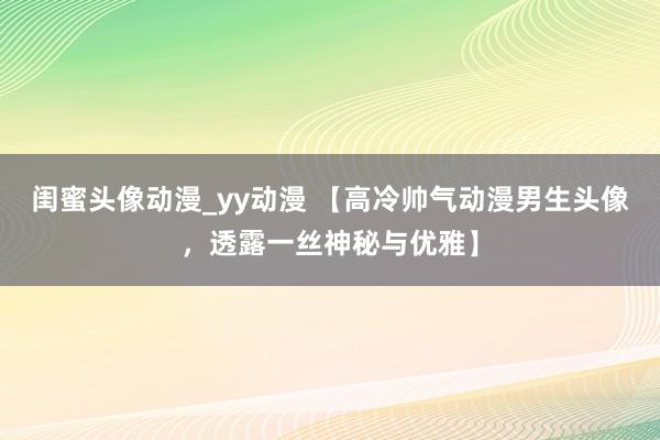闺蜜头像动漫_yy动漫 【高冷帅气动漫男生头像，透露一丝神秘与优雅】