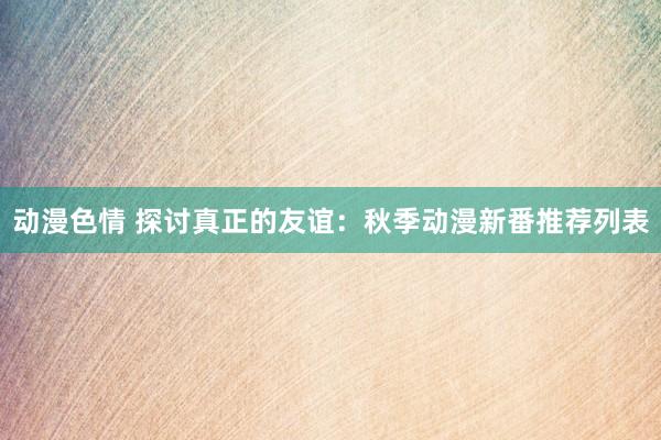 动漫色情 探讨真正的友谊：秋季动漫新番推荐列表