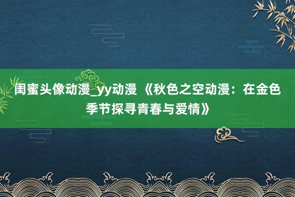 闺蜜头像动漫_yy动漫 《秋色之空动漫：在金色季节探寻青春与爱情》