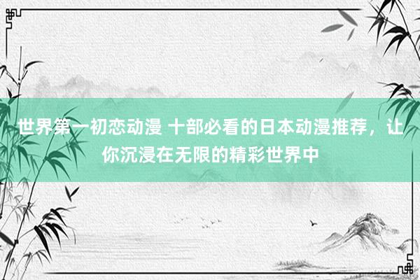 世界第一初恋动漫 十部必看的日本动漫推荐，让你沉浸在无限的精彩世界中