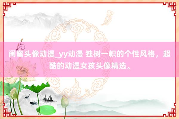闺蜜头像动漫_yy动漫 独树一帜的个性风格，超酷的动漫女孩头像精选。