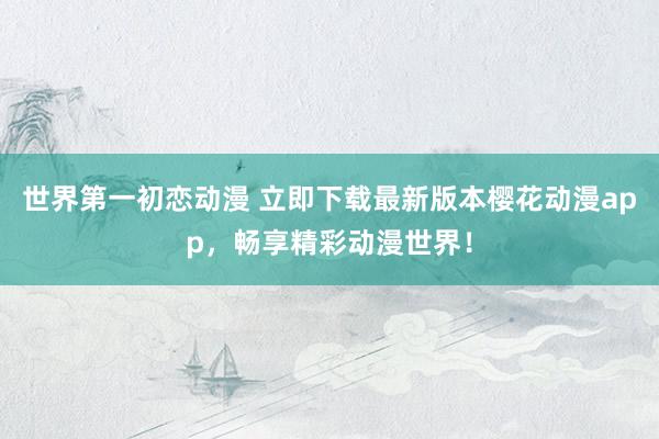 世界第一初恋动漫 立即下载最新版本樱花动漫app，畅享精彩动漫世界！