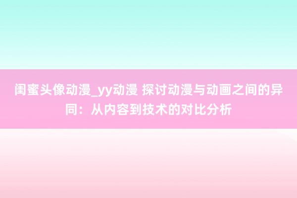 闺蜜头像动漫_yy动漫 探讨动漫与动画之间的异同：从内容到技术的对比分析
