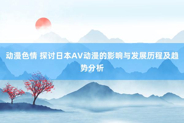 动漫色情 探讨日本AV动漫的影响与发展历程及趋势分析