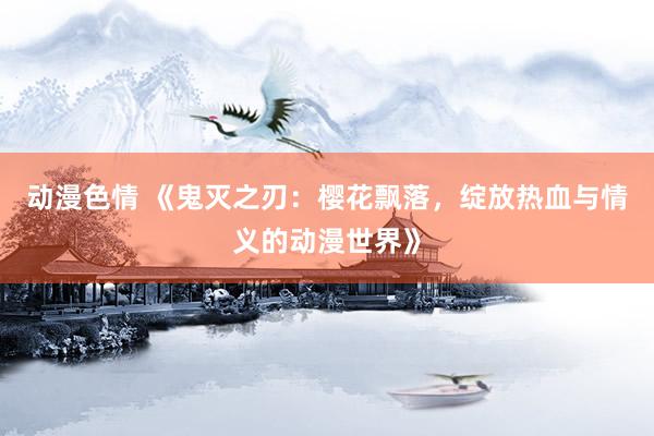 动漫色情 《鬼灭之刃：樱花飘落，绽放热血与情义的动漫世界》