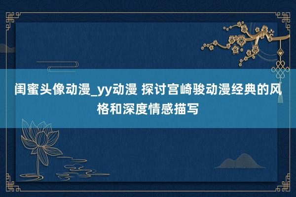 闺蜜头像动漫_yy动漫 探讨宫崎骏动漫经典的风格和深度情感描写