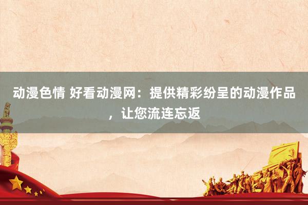 动漫色情 好看动漫网：提供精彩纷呈的动漫作品，让您流连忘返
