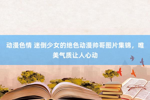 动漫色情 迷倒少女的绝色动漫帅哥图片集锦，唯美气质让人心动