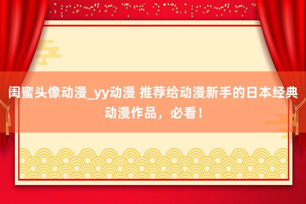 闺蜜头像动漫_yy动漫 推荐给动漫新手的日本经典动漫作品，必看！