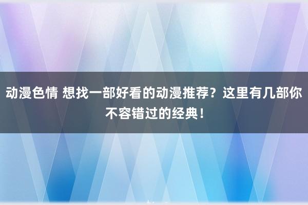 动漫色情 想找一部好看的动漫推荐？这里有几部你不容错过的经典！