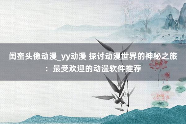 闺蜜头像动漫_yy动漫 探讨动漫世界的神秘之旅：最受欢迎的动漫软件推荐