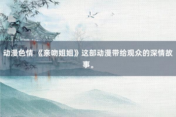 动漫色情 《亲吻姐姐》这部动漫带给观众的深情故事。
