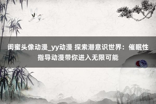 闺蜜头像动漫_yy动漫 探索潜意识世界：催眠性指导动漫带你进入无限可能
