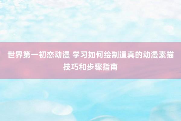 世界第一初恋动漫 学习如何绘制逼真的动漫素描技巧和步骤指南