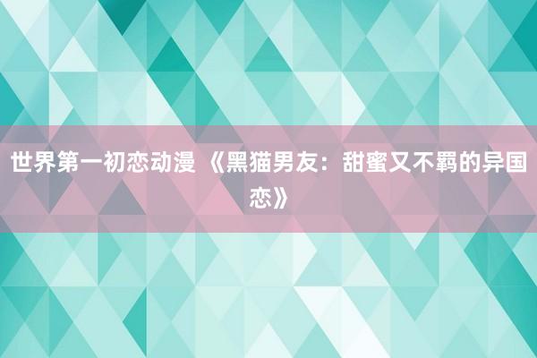 世界第一初恋动漫 《黑猫男友：甜蜜又不羁的异国恋》