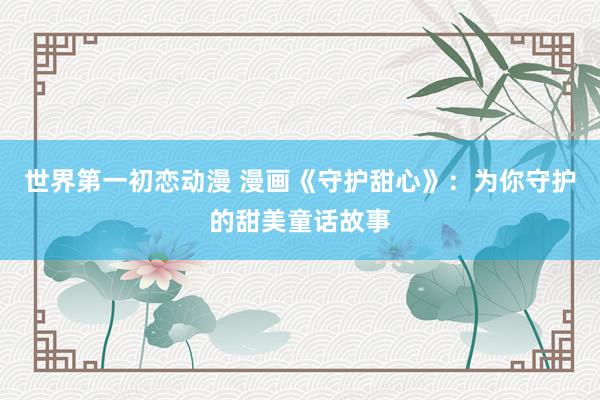 世界第一初恋动漫 漫画《守护甜心》：为你守护的甜美童话故事