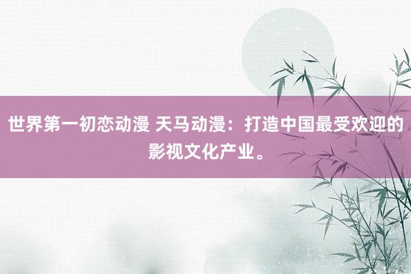 世界第一初恋动漫 天马动漫：打造中国最受欢迎的影视文化产业。