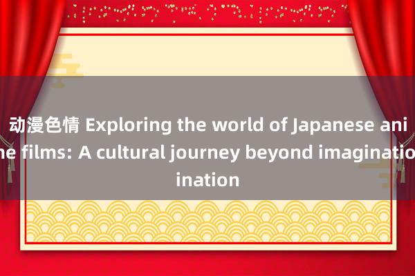 动漫色情 Exploring the world of Japanese anime films: A cultural journey beyond imagination