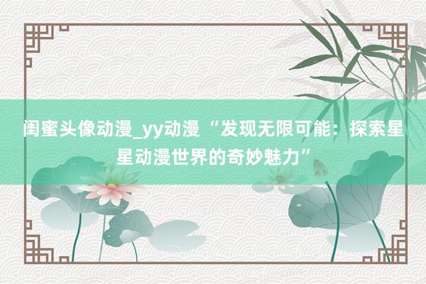 闺蜜头像动漫_yy动漫 “发现无限可能：探索星星动漫世界的奇妙魅力”