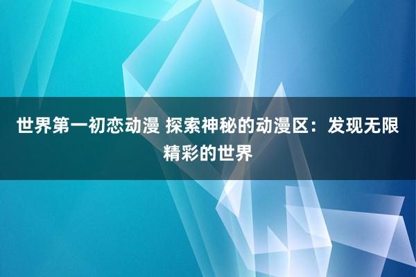 世界第一初恋动漫 探索神秘的动漫区：发现无限精彩的世界